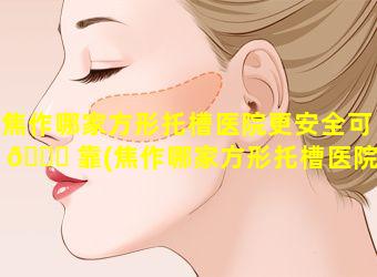 焦作哪家方形托槽医院更安全可 🐈 靠(焦作哪家方形托槽医院更安全可靠一些)